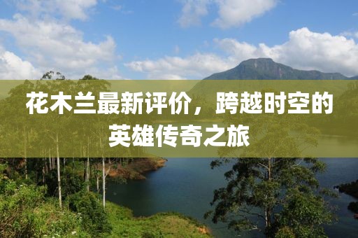 花木蘭最新評價，跨越時空的英雄傳奇之旅