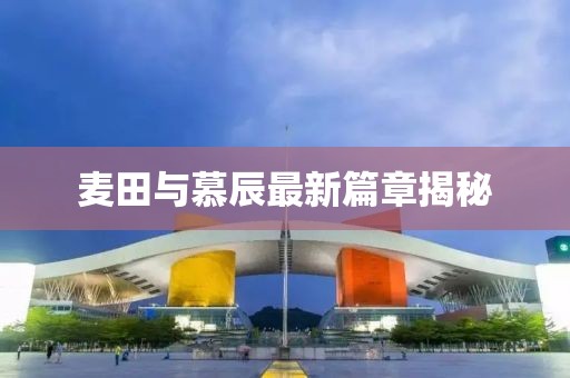麥田與慕辰最新篇章揭秘