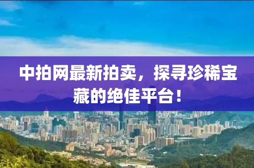 中拍網(wǎng)最新拍賣，探尋珍稀寶藏的絕佳平臺！