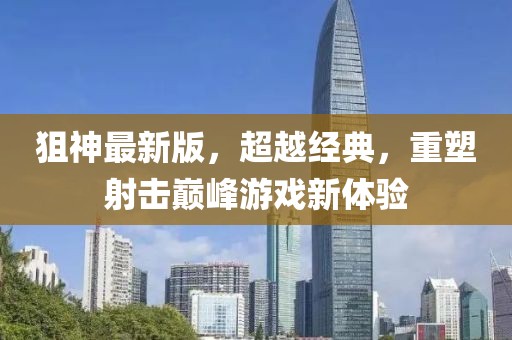 狙神最新版，超越經(jīng)典，重塑射擊巔峰游戲新體驗