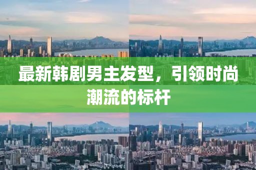 最新韓劇男主發(fā)型，引領時尚潮流的標桿