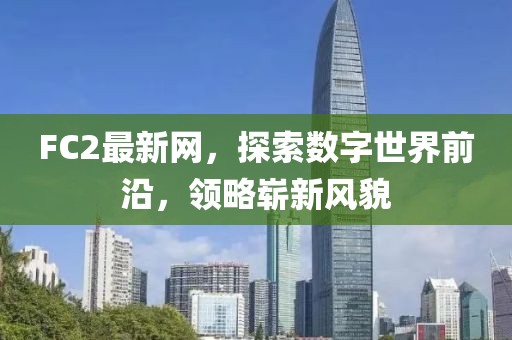 FC2最新網(wǎng)，探索數(shù)字世界前沿，領(lǐng)略嶄新風(fēng)貌
