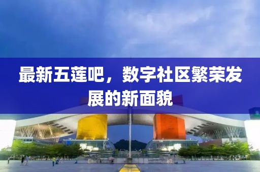 最新五蓮吧，數(shù)字社區(qū)繁榮發(fā)展的新面貌