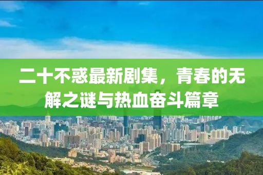 二十不惑最新劇集，青春的無解之謎與熱血奮斗篇章