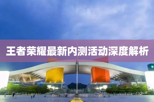 王者榮耀最新內(nèi)測(cè)活動(dòng)深度解析