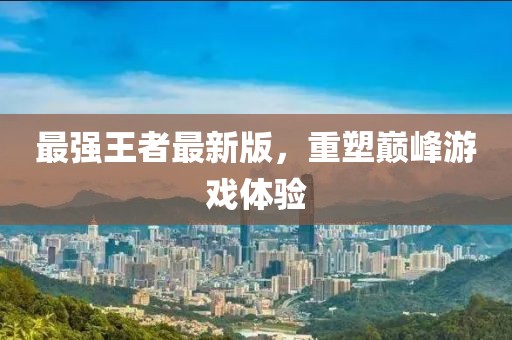 最強(qiáng)王者最新版，重塑巔峰游戲體驗(yàn)