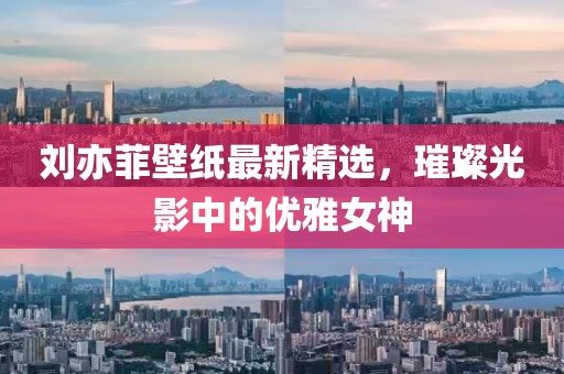 劉亦菲壁紙最新精選，璀璨光影中的優(yōu)雅女神