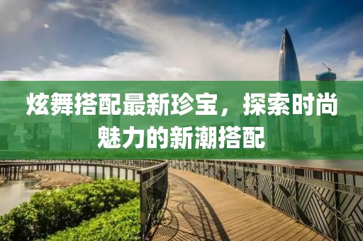 炫舞搭配最新珍寶，探索時(shí)尚魅力的新潮搭配