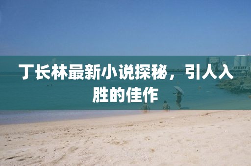 丁長林最新小說探秘，引人入勝的佳作
