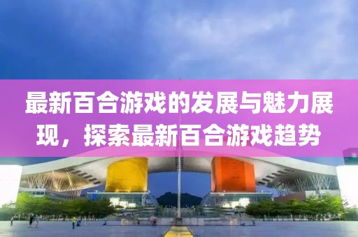 最新百合游戲的發(fā)展與魅力展現(xiàn)，探索最新百合游戲趨勢(shì)