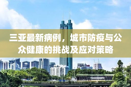 三亞最新病例，城市防疫與公眾健康的挑戰(zhàn)及應(yīng)對策略