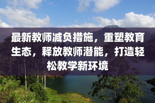 最新教師減負(fù)措施，重塑教育生態(tài)，釋放教師潛能，打造輕松教學(xué)新環(huán)境