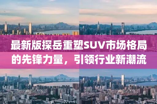 最新版探岳重塑SUV市場(chǎng)格局的先鋒力量，引領(lǐng)行業(yè)新潮流