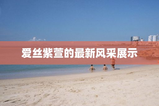 愛絲紫萱的最新風(fēng)采展示