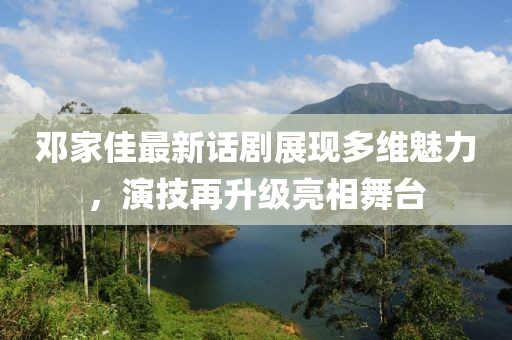鄧家佳最新話劇展現(xiàn)多維魅力，演技再升級(jí)亮相舞臺(tái)