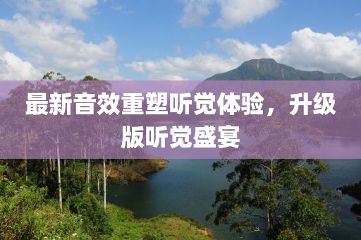最新音效重塑聽覺體驗，升級版聽覺盛宴