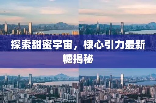 探索甜蜜宇宙，棣心引力最新糖揭秘