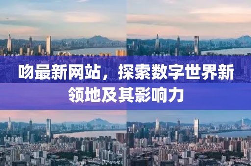 吻最新網(wǎng)站，探索數(shù)字世界新領(lǐng)地及其影響力