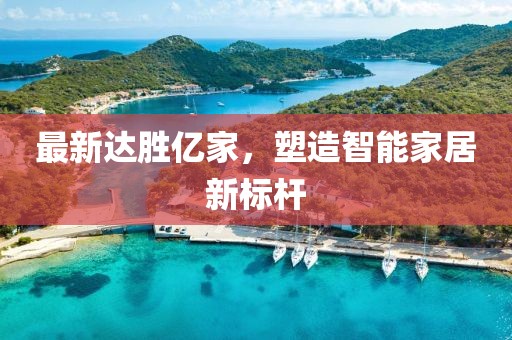 最新達勝億家，塑造智能家居新標桿