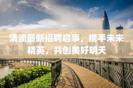 清瀾最新招聘啟事，攜手未來精英，共創(chuàng)美好明天