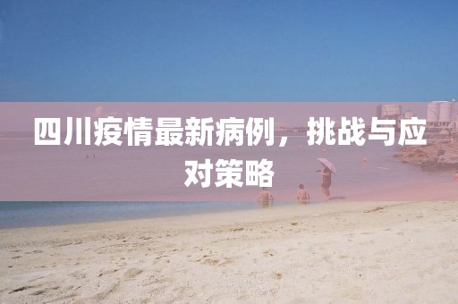 四川疫情最新病例，挑戰(zhàn)與應(yīng)對策略