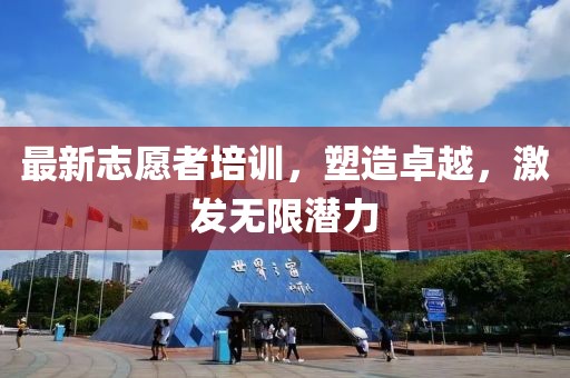 最新志愿者培訓，塑造卓越，激發(fā)無限潛力