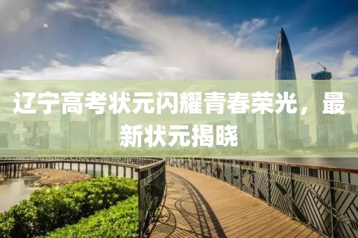 遼寧高考狀元閃耀青春榮光，最新狀元揭曉