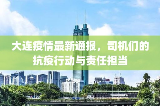 大連疫情最新通報(bào)，司機(jī)們的抗疫行動(dòng)與責(zé)任擔(dān)當(dāng)