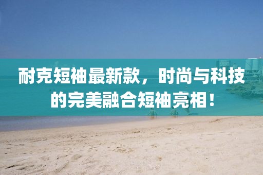 耐克短袖最新款，時(shí)尚與科技的完美融合短袖亮相！