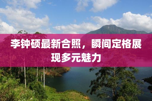 李鐘碩最新合照，瞬間定格展現(xiàn)多元魅力
