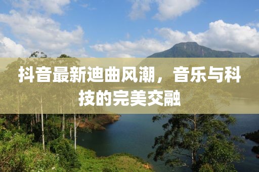 抖音最新迪曲風(fēng)潮，音樂與科技的完美交融
