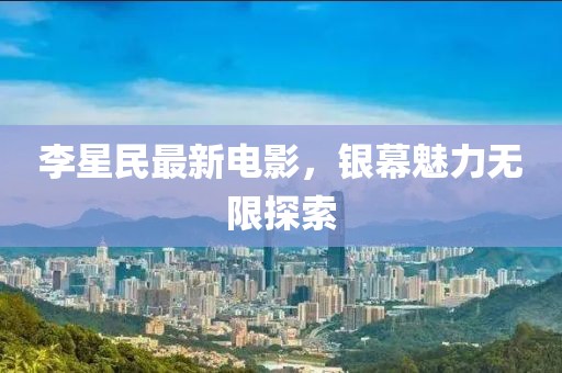 李星民最新電影，銀幕魅力無限探索