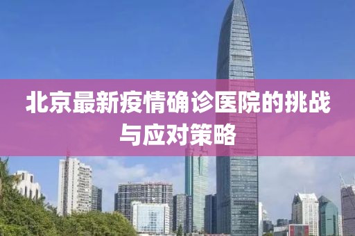 北京最新疫情確診醫(yī)院的挑戰(zhàn)與應(yīng)對策略