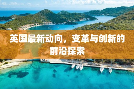 英國(guó)最新動(dòng)向，變革與創(chuàng)新的前沿探索