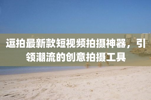 逗拍最新款短視頻拍攝神器，引領潮流的創(chuàng)意拍攝工具