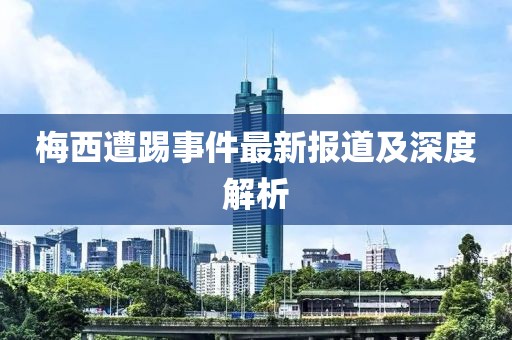 梅西遭踢事件最新報(bào)道及深度解析