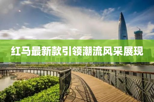 紅馬最新款引領(lǐng)潮流風(fēng)采展現(xiàn)