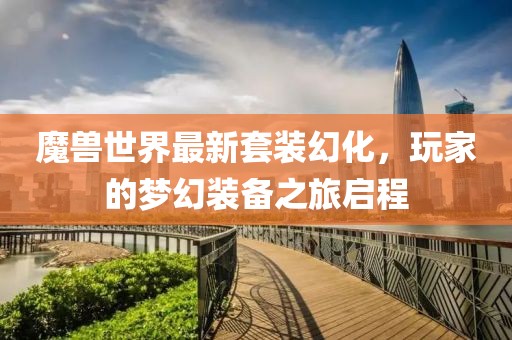 魔獸世界最新套裝幻化，玩家的夢幻裝備之旅啟程
