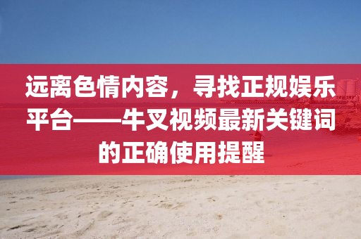 遠離色情內(nèi)容，尋找正規(guī)娛樂平臺——牛叉視頻最新關(guān)鍵詞的正確使用提醒