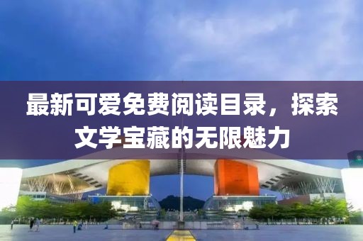 最新可愛免費(fèi)閱讀目錄，探索文學(xué)寶藏的無(wú)限魅力