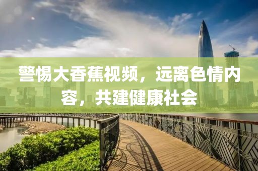 警惕大香蕉視頻，遠(yuǎn)離色情內(nèi)容，共建健康社會(huì)