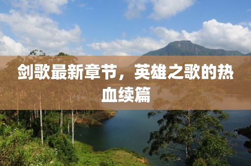 劍歌最新章節(jié)，英雄之歌的熱血續(xù)篇