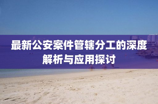 最新公安案件管轄分工的深度解析與應(yīng)用探討