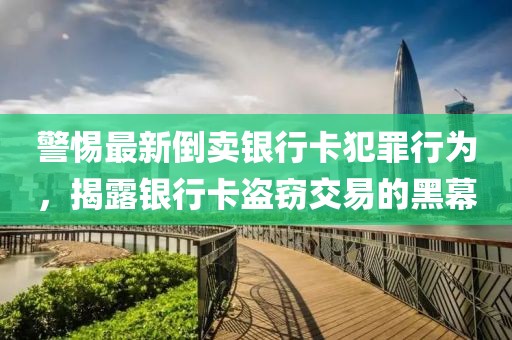 警惕最新倒賣銀行卡犯罪行為，揭露銀行卡盜竊交易的黑幕