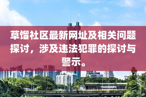 草餾社區(qū)最新網(wǎng)址及相關(guān)問題探討，涉及違法犯罪的探討與警示。