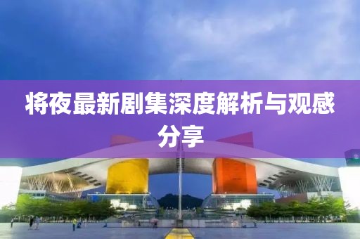 將夜最新劇集深度解析與觀感分享