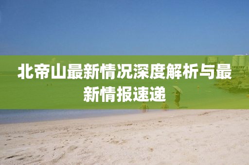 北帝山最新情況深度解析與最新情報速遞