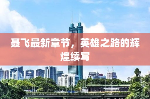 聶飛最新章節(jié)，英雄之路的輝煌續(xù)寫