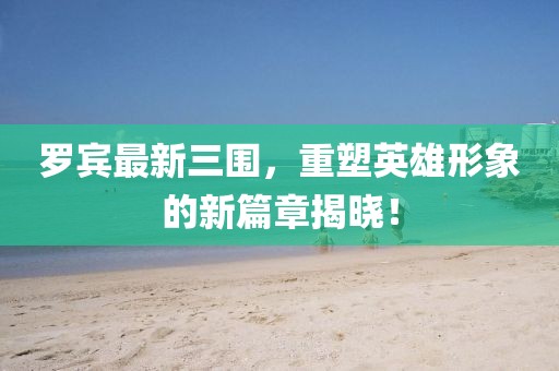 羅賓最新三圍，重塑英雄形象的新篇章揭曉！
