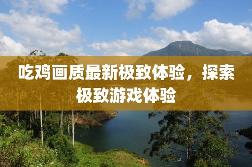 吃雞畫質(zhì)最新極致體驗，探索極致游戲體驗